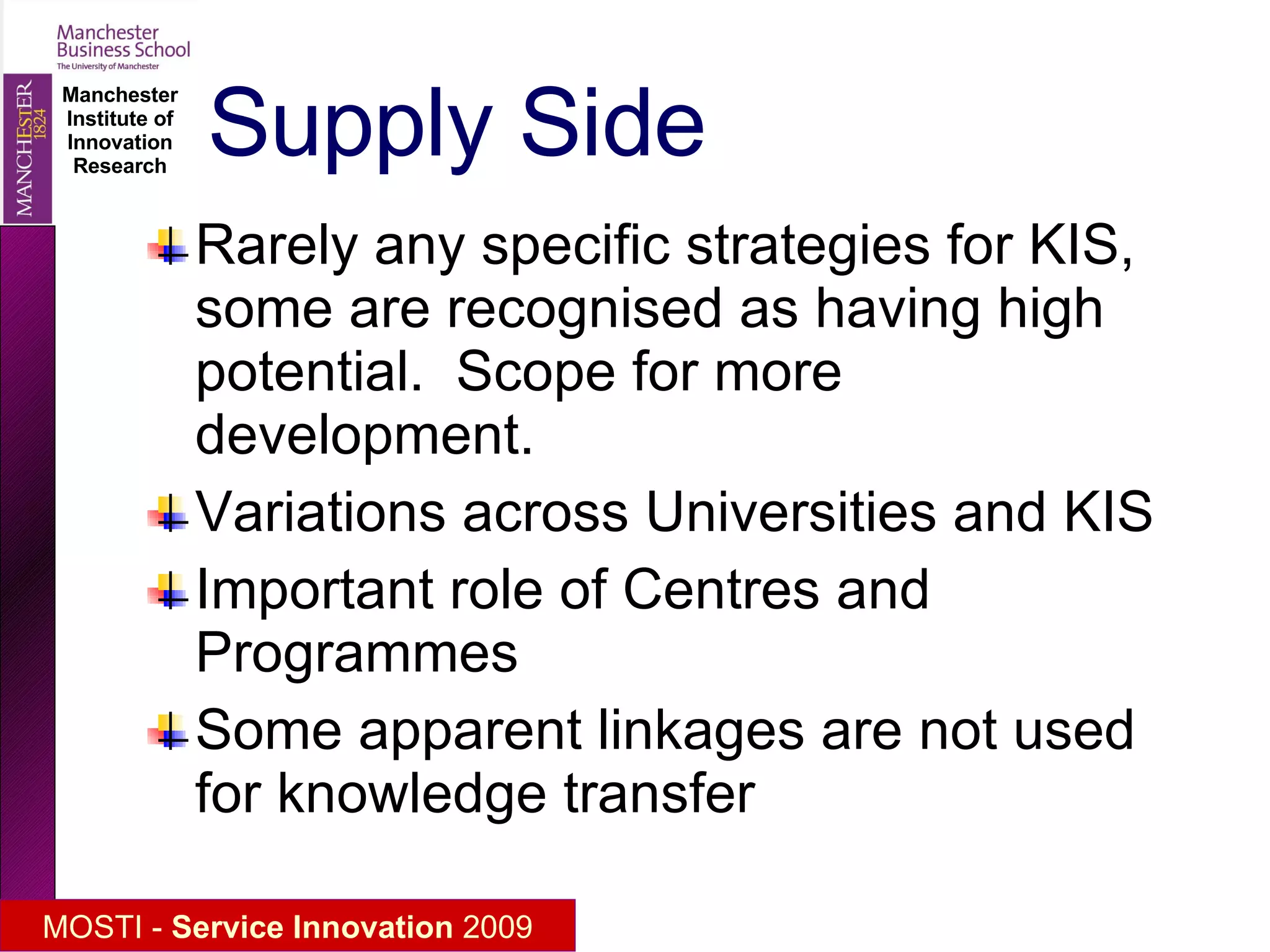 Supply Side Rarely any specific strategies for KIS, some are recognised as having high potential.  Scope for more development. Variations across Universities and KIS Important role of Centres and Programmes Some apparent linkages are not used for knowledge transfer 
