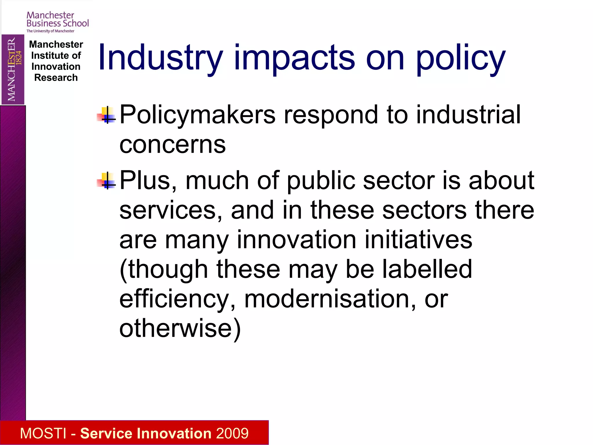 Industry impacts on policy Policymakers respond to industrial concerns Plus, much of public sector is about services, and in these sectors there are many innovation initiatives (though these may be labelled efficiency, modernisation, or otherwise) 