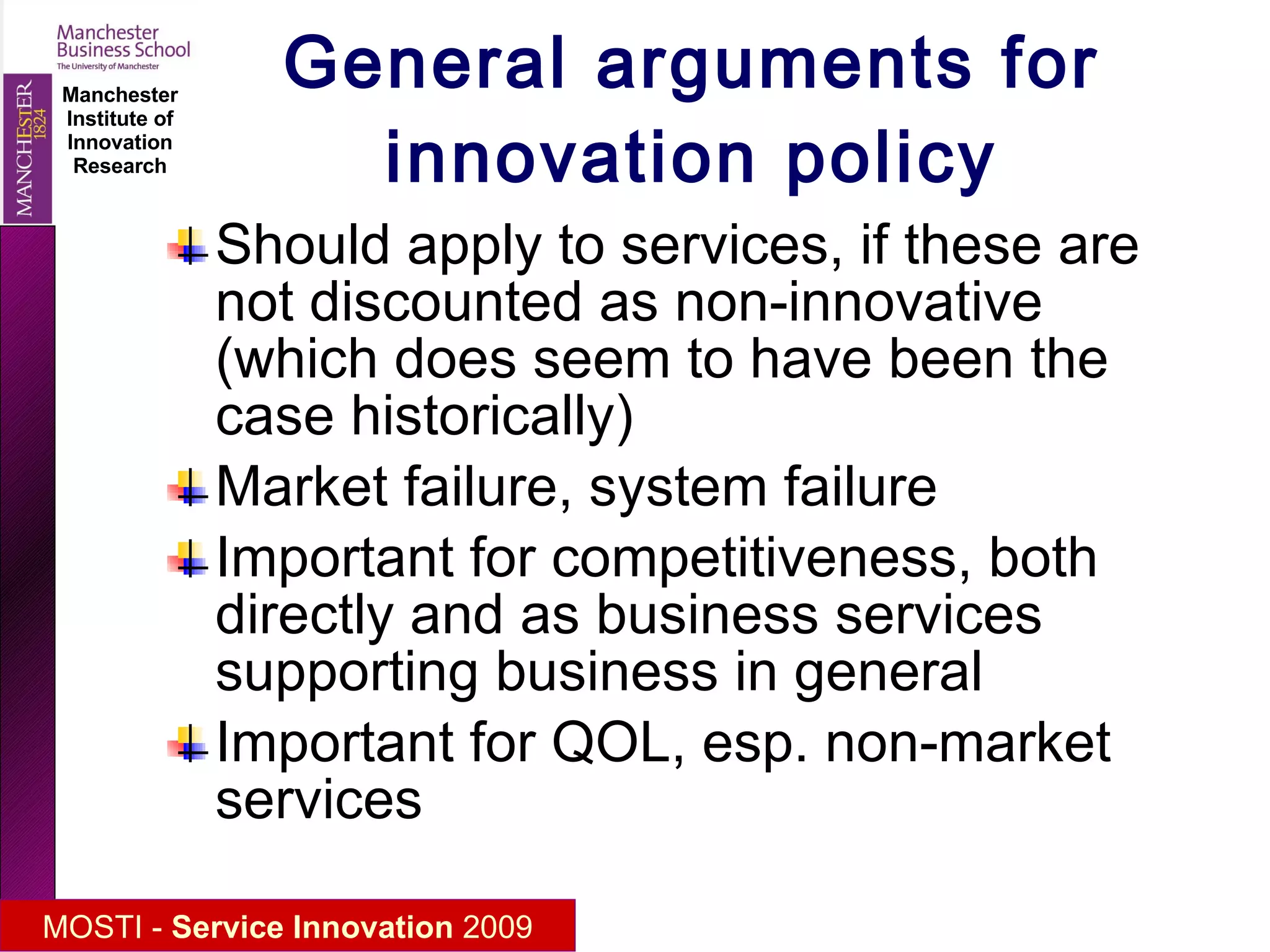 General arguments for innovation policy Should apply to services, if these are not discounted as non-innovative (which does seem to have been the case historically) Market failure, system failure Important for competitiveness, both directly and as business services supporting business in general Important for QOL, esp. non-market services 