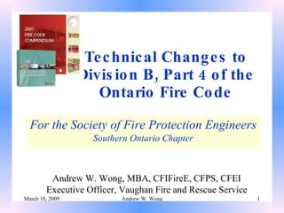 Technical Changes to Division B, Part 4 of the Ontario Fire Code For the Society of Fire Protection Engineers Southern Ontario Chapter Andrew W. Wong, MBA, CFIFireE, CFPS, CFEI Executive Officer, Vaughan Fire and Rescue Service 