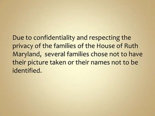 Due to confidentiality and respecting the privacy of the families of the House of Ruth Maryland,  several families chose not to have their picture taken or their names not to be identified. 