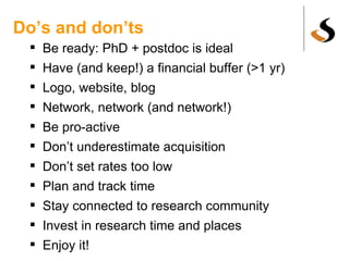 Do’s and don’ts Be ready: PhD + postdoc is ideal Have (and keep!) a financial buffer (>1 yr) Logo, website, blog Network, network (and network!) Be pro-active Don’t underestimate acquisition Don’t set rates too low Plan and track time Stay connected to research community Invest in research time and places Enjoy it!