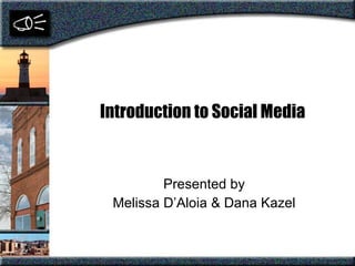 Introduction to Social Media Presented by Melissa D’Aloia & Dana Kazel 