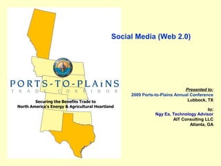 Social Media (Web 2.0)




                              Presented to:
     2009 Ports-to-Plains Annual Conference
                               Lubbock, TX

                                        by:
                Ngy Ea, Technology Advisor
                        AIT Consulting LLC
                                Atlanta, GA
 