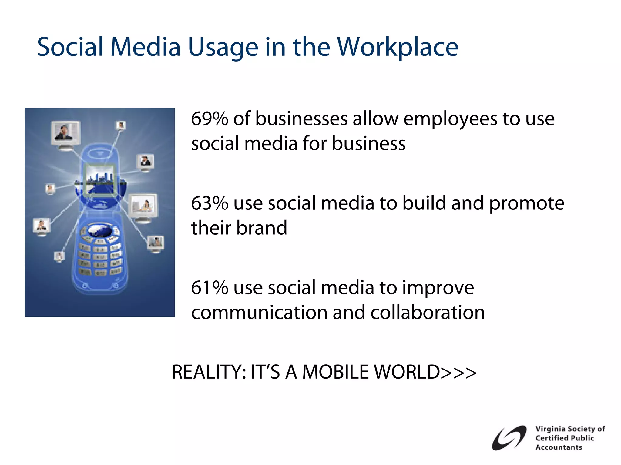 Social Media Usage in the Workplace

            69% of businesses allow employees to use
            social media for business

            63% use social media to build and promote
            their brand

            61% use social media to improve
            communication and collaboration

           REALITY: IT’S A MOBILE WORLD>>>
 