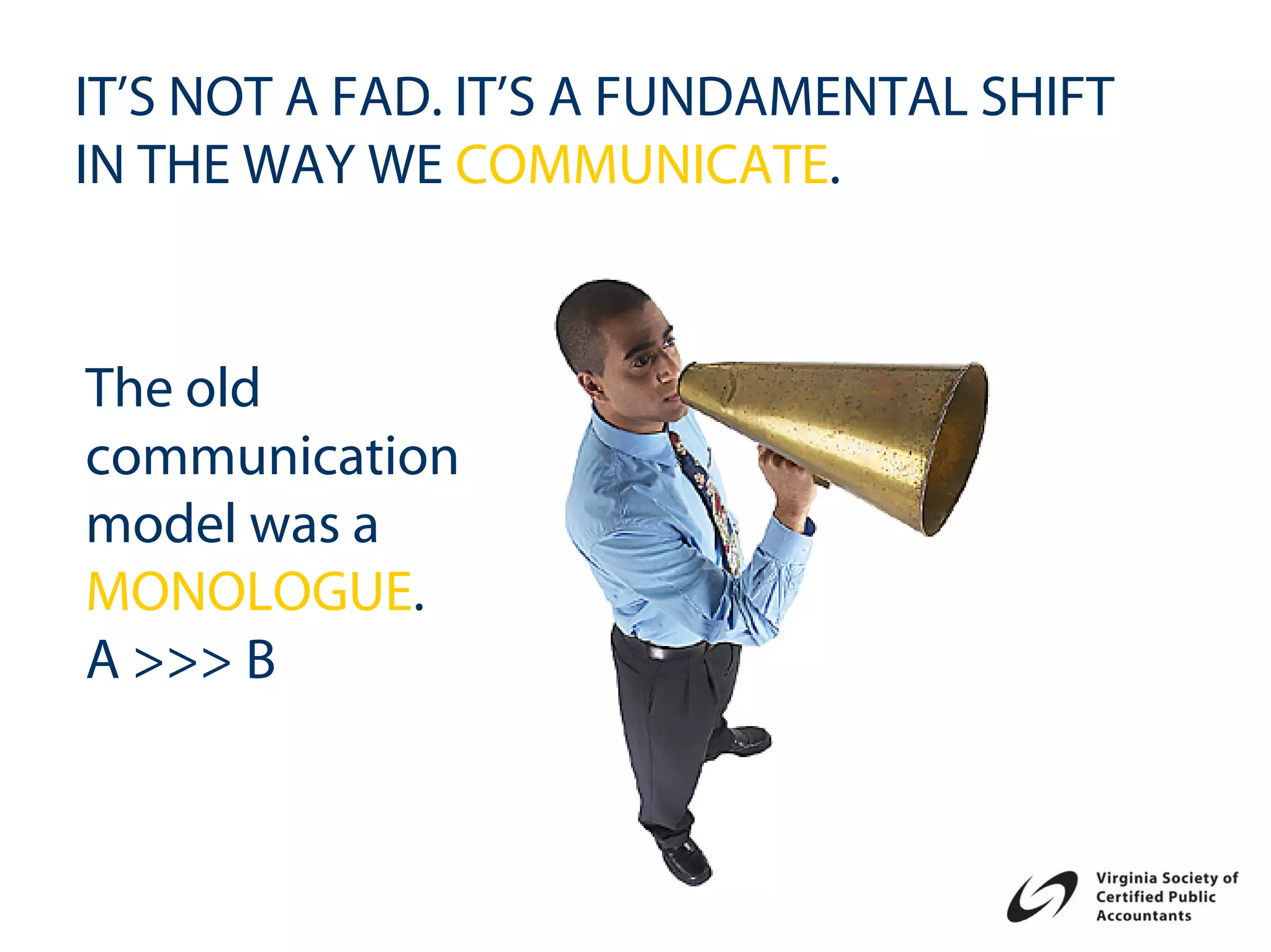 IT’S NOT A FAD. IT’S A FUNDAMENTAL SHIFT
IN THE WAY WE COMMUNICATE.


The old
communication
model was a
MONOLOGUE.
A >>> B
 