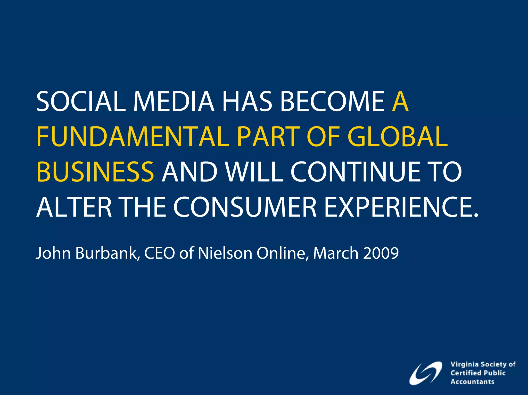 SOCIAL MEDIA HAS BECOME A
FUNDAMENTAL PART OF GLOBAL
BUSINESS AND WILL CONTINUE TO
ALTER THE CONSUMER EXPERIENCE.
John Burbank, CEO of Nielson Online, March 2009
 