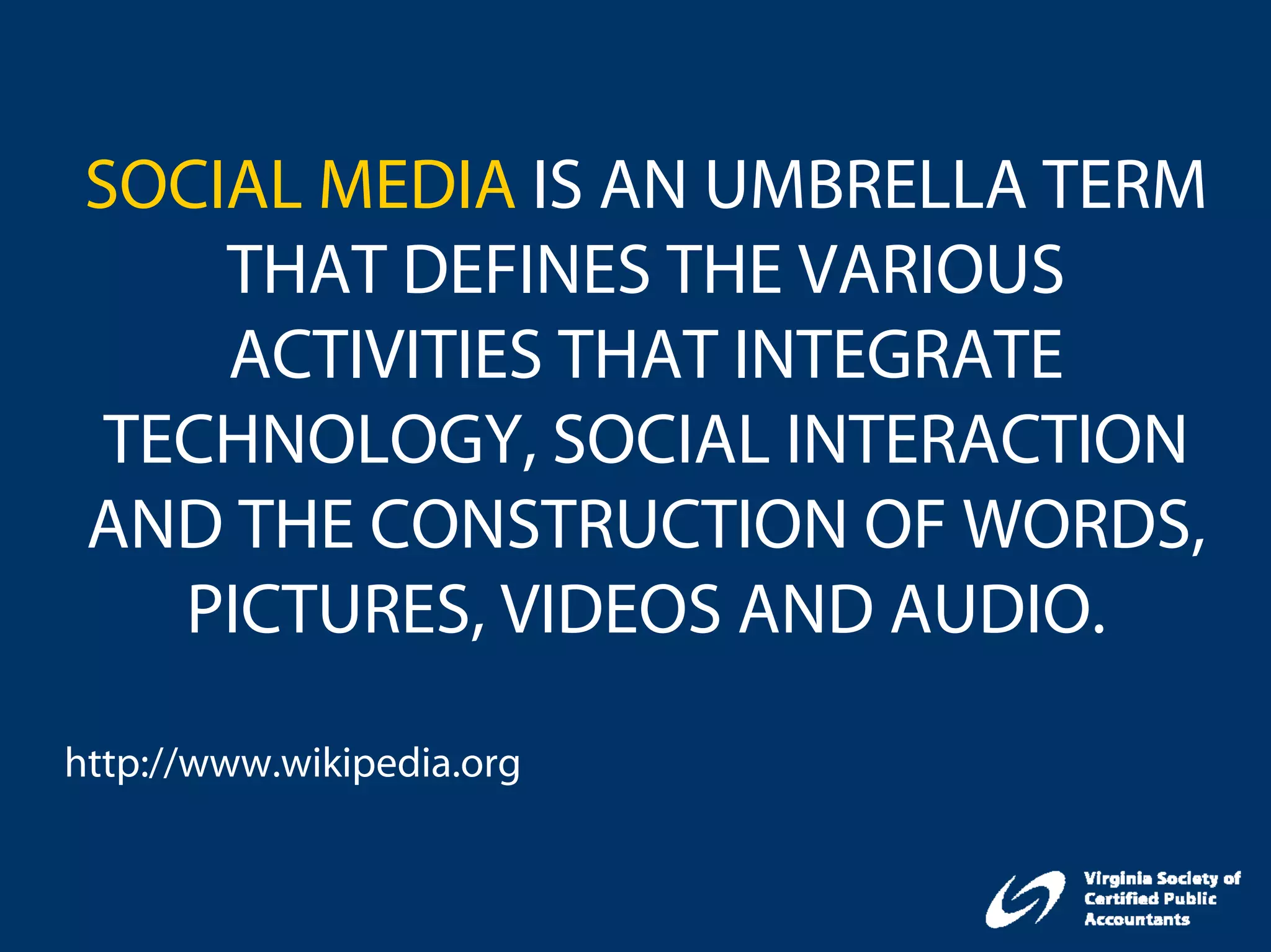 SOCIAL MEDIA IS AN UMBRELLA TERM
     THAT DEFINES THE VARIOUS
     ACTIVITIES THAT INTEGRATE
  TECHNOLOGY, SOCIAL INTERACTION
 AND THE CONSTRUCTION OF WORDS,
    PICTURES, VIDEOS AND AUDIO.

http://www.wikipedia.org
 
