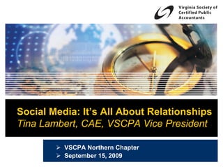 Social Media: It’s All About Relationships
Tina Lambert, CAE, VSCPA Vice President

          VSCPA Northern Chapter
          September 15, 2009
 