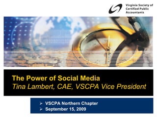 The Power of Social Media
Tina Lambert, CAE, VSCPA Vice President

         VSCPA Northern Chapter
         September 15, 2009
 