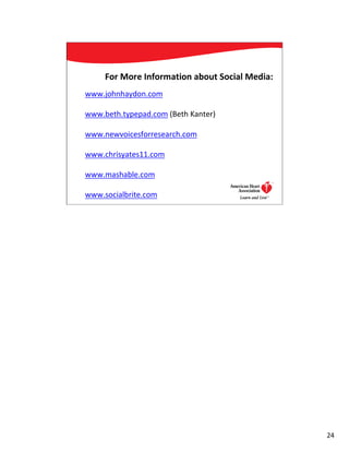 For More Information about Social Media:
www.johnhaydon.com

www.beth.typepad.com (Beth Kanter)

www.newvoicesforresearch.com

www.chrisyates11.com

www.mashable.com

www.socialbrite.com                        24




                                                24
 