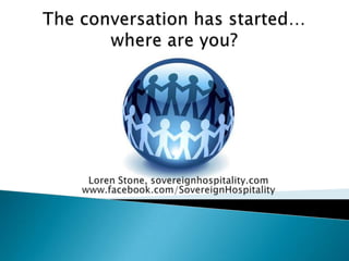 The conversation has started…where are you?<br />Loren Stone, sovereignhospitality.com<br />www.facebook.com/SovereignHosp...