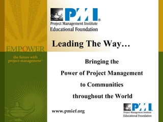 Leading The Way… Bringing the  Power of Project Management  to Communities  throughout the World www.pmief.org 