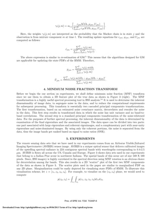 cjm N (Ot , μjm , Ujm )
M
k=1 cjk N (Ot , μjm , Ujm )

γt (j, m) = wt,j

.

Here, the weights γt (j, m) are interpreted as the probability that the Markov chain is in state j and the
observation is from mixture component m at time t. The resulting update equations for cjm , μjm , and Ujm are
computed as follows:

cjm =
ˆ

T
t=1

T
t=1

γt (j, m)
M
l=1

γt (j, l)

.

The above expression is similar to re-estimation of GM.5 This means that the algorithms designed for GM
are applicable for updating the state PDFs of the HMM. Therefore,
T
t=1 γt (j, m)Ot
T
t=1 γt (j, m)

μjm =
ˆ

ˆ
Ujm =

T
t=1

γt (j, m)(Ot − μjm )(Ot − μjm )
T
t=1

γt (j, m)

.

4. MINIMUM NOISE FRACTION TRANSFORM
Before we begin the our section on experiments, we shall deﬁne minimum noise fraction (MNF) transform
since we use them to obtain a 2D feature plot of the true data as shown in Figure 3 (right). The MNF
transformation is a highly useful spectral processing tool in HSI analysis.14 It is used to determine the inherent
dimensionality of image data, to segregate noise in the data, and to reduce the computational requirements
for subsequent processing. This transform is essentially two cascaded principal components transformations.
The ﬁrst transformation, based on an estimated noise covariance matrix, decorrelates and rescales the noise
in the data. This ﬁrst step results in transformed data in which the noise has unit variance and no band-toband correlations. The second step is a standard principal components transformation of the noise-whitened
data. For the purposes of further spectral processing, the inherent dimensionality of the data is determined by
examination of the ﬁnal eigenvalues and the associated images. The data space can be divided into two parts:
one part associated with large eigenvalues and coherent eigenimages, and a complementary part with near-unity
eigenvalues and noise-dominated images. By using only the coherent portions, the noise is separated from the
data, thus the image bands get ranked based on signal to noise ratios (SNR).

5. EXPERIMENTS
The remote sensing data sets that we have used in our experiments comes from an Airborne Visible/Infrared
Imaging Spectrometer (AVIRIS) sensor image. AVIRIS is a unique optical sensor that delivers calibrated images
of the upwelling spectral radiance in 224 contiguous spectral bands with wavelengths corresponding to 0.4-2.5
μm. AVIRIS is ﬂown all across the US, Canada and Europe. Figure 3 shows data sets used in our experiments
that belong to a Indian Pine scene in northwest Indiana. The spatial bands of this scene are of size 169 X 169
pixels. Since, HSI imagery is highly correlated in the spectral direction using MNF rotation is an obvious choice
for decorrelation among the bands. This also results in a 2D “scatter” plot of the ﬁrst two MNF components
of the data as shown in Figure 3. The scatter plots used in the paper are similar to marginalized PDF on
any 2D plane. Marginalization could be easily depicted for visualizing state PDFs of HMM. To illustrate this
visualization scheme, let z = [z1 , z2 , z3 , z4 ]. For example, to visualize on the (z2 , z4 ) plane, we would need to
compute
p(z2 , z4 ) =

z1

z3

p(z1 , z2 , z3 , z4 )dz1 dz3 .

Proc. of SPIE Vol. 7334 73340F-6
Downloaded From: http://spiedigitallibrary.org/ on 09/04/2013 Terms of Use: http://spiedl.org/terms

 