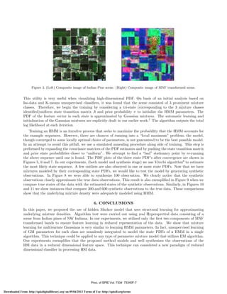 I
Figure 3. (Left) Composite image of Indian Pine scene. (Right) Composite image of MNF transformed scene.

This utility is very useful when visualizing high-dimensional PDF. On basis of an initial analysis based on
Iso-data and K-means unsupervised classiﬁers, it was found that the scene consisted of 3 prominent mixture
classes. Therefore, we begin the training by considering a tri-state (corresponding to the 3 mixture classes
identiﬁed)uniform state transition matrix A and prior probability π to initialize the HMM parameters. The
PDF of the feature vector in each state is approximated by Gaussian mixtures. The automatic learning and
initialization of the Gaussian mixtures are explicitly dealt in our earlier work.7 The algorithm outputs the total
log likelihood at each iteration.
Training an HMM is an iterative process that seeks to maximize the probability that the HMM accounts for
the example sequences. However, there are chances of running into a “local maximum” problem; the model,
though converged to some locally optimal choice of parameters, is not guaranteed to be the best possible model.
In an attempt to avoid this pitfall, we use a simulated annealing procedure along side of training. This step is
performed by expanding the covariance matrices of the PDF estimates and by pushing the state transition matrix
and prior state probabilities closer to “uniform”. We attempt to ﬁnd a “bad” stationary point by re-running
the above sequence until one is found. The PDF plots of the three state PDF’s after convergence are shown in
Figures 5, 6 and 7. In our experiments, (both model and synthesis stage) we use Viterbi algorithm8 to estimate
the most likely state sequence. A few outliers are also observed in one or more state PDFs. Now that we have
mixtures modeled by their corresponding state PDFs, we would like to test the model by generating synthetic
observations. In Figure 8 we were able to synthesize 100 observation. We clearly notice that the synthetic
observations closely approximate the true data observations. This result is also exempliﬁed in Figure 9 when we
compare true states of the data with the estimated states of the synthetic observations. Similarly, in Figures 10
and 11 we show instances that compare 300 and 600 synthetic observations to the true data. These comparisons
show that the underlying mixture density were adequately modeled using HMM.

6. CONCLUSIONS
In this paper, we proposed the use of hidden Markov model that uses structural learning for approximating
underlying mixture densities. Algorithm test were carried out using real Hyperspectral data consisting of a
scene from Indian pines of NW Indiana. In our experiments, we utilized only the ﬁrst two components of MNF
transformed bands to ensure feature learning in reduced representation of the data. We show that mixture
learning for multivariate Gaussians is very similar to learning HMM parameters. In fact, unsupervised learning
of GM parameters for each class are seamlessly integrated to model the state PDFs of a HMM in a single
algorithm. This technique could be applied to any type of parameter mixture model that utilizes EM algorithm.
Our experiments exempliﬁes that the proposed method models and well synthesizes the observations of the
HSI data in a reduced dimensional feature space. This technique can considered a new paradigm of reduced
dimensional classiﬁer in processing HSI data.

Proc. of SPIE Vol. 7334 73340F-7
Downloaded From: http://spiedigitallibrary.org/ on 09/04/2013 Terms of Use: http://spiedl.org/terms

 