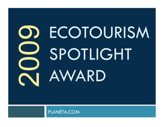 2009   ECOTOURISM
       SPOTLIGHT
       AWARD
       PLANETA.COM
 