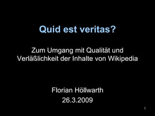 Quid est veritas? Zum Umgang mit Qualität und Verläßlichkeit der Inhalte von Wikipedia Florian Höllwarth 26.3.2009 