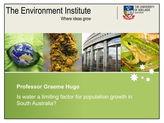 The Environment Institute
                      Where ideas grow




   Professor Graeme Hugo
   Is water a limiting factor for population growth in
   South Australia?
 