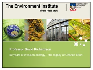 The Environment Institute
                         Where ideas grow




 Professor David Richardson
 50 years of invasion ecology – the legacy of Charles Elton
 