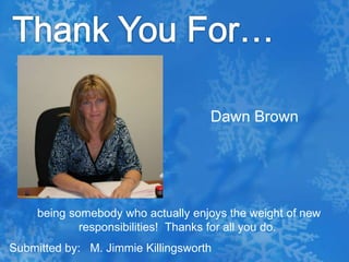 Thank You For…Dawn Brown being somebody who actually enjoys the weight of new responsibilities!  Thanks for all you do.Submitted by:   M. Jimmie Killingsworth