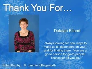 Thank You For…DalaiahEiland always looking for new ways to make us all dependent on you--and for finding them.  You are a go-to person for go-to people!  Thanks for all you do.Submitted by:   M. Jimmie Killingsworth