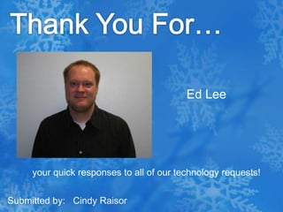 Thank You For…Ed Lee  your quick responses to all of our technology requests! Submitted by:   Cindy Raisor