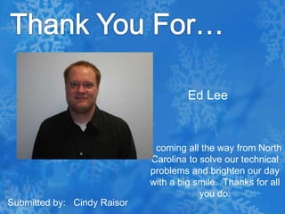 Thank You For…Ed Lee   coming all the way from North Carolina to solve our technical problems and brighten our day with a big smile.  Thanks for all you do.Submitted by:   Cindy Raisor