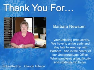 Thank You For…Barbara Newsom   your unfailing productivity.  We have to arrive early and stay late to keep up with Barbara.  She is the center of our Undergraduate Office.  When problems arise, faculty and students run to her.Submitted by:   Claude Gibson