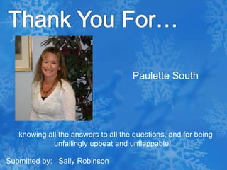 Thank You For…Paulette South   knowing all the answers to all the questions, and for being unfailingly upbeat and unflappable! Submitted by:   Sally Robinson