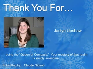 Thank You For…Jaclyn Upshaw being the "Queen of Compass."  Your mastery of that realm is simply awesome.Submitted by:   Claude Gibson