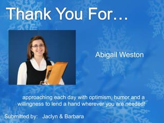 Thank You For…Abigail Weston   approaching each day with optimism, humor and a willingness to lend a hand wherever you are needed!Submitted by:   Jaclyn & Barbara