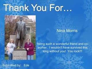 Thank You For…Nina Morris being such a wonderful friend and co-worker.  I wouldn't have survived this long without you!  You rock!!!Submitted by:   Ede