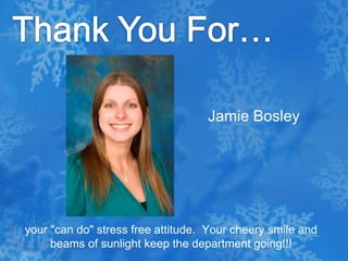 Thank You For…Jamie Bosleyyour "can do" stress free attitude.  Your cheery smile and beams of sunlight keep the department going!!!