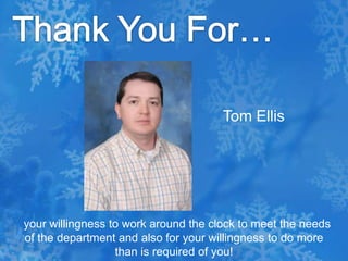 Thank You For…Tom Ellis  your willingness to work around the clock to meet the needs of the department and also for your willingness to do more than is required of you!