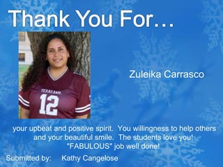 Thank You For…Zuleika Carrasco your upbeat and positive spirit.  You willingness to help others and your beautiful smile.  The students love you!  "FABULOUS" job well done!Submitted by:     Kathy Cangelose