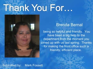 Thank You For…Brenda Bernal being so helpful and friendly.  You have been a big help to the department from the moment you joined up with us last spring.  Thanks for making the front office such a friendly, efficient place. Submitted by:    Mark Fossett