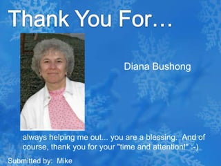 Thank You For…Diana Bushong   always helping me out... you are a blessing.  And of course, thank you for your "time and attention!" :-)Submitted by:  Mike