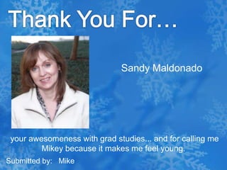 Thank You For…Sandy Maldonado your awesomeness with grad studies... and for calling me Mikey because it makes me feel young.Submitted by:   Mike
