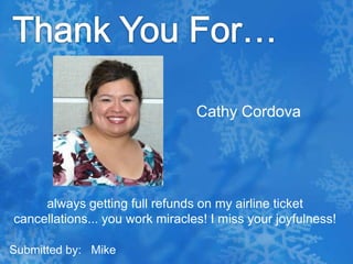 Thank You For…Cathy Cordovaalways getting full refunds on my airline ticket cancellations... you work miracles! I miss your joyfulness!Submitted by:   Mike