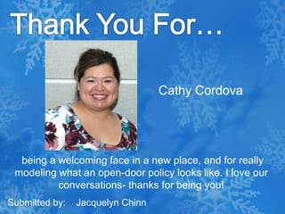 Thank You For…Cathy Cordova being a welcoming face in a new place, and for really modeling what an open-door policy looks like. I love our conversations- thanks for being you!Submitted by:    Jacquelyn Chinn