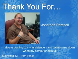 Thank You For…Jonathan Pampell always coming to my assistance - and calming me down - when my computer acts up!Submitted by:    Pam Vance