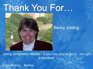 Thank You For…Becky Jobling being completely reliable - if you say you've got it - you got it handled!Submitted by:   Martha