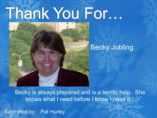 Thank You For…Becky Jobling  Becky is always prepared and is a terrific help.  She knows what I need before I know I need it.Submitted by:   Pat Hurley