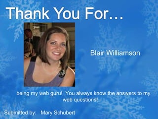 Thank You For…Blair Williamson being my web guru!  You always know the answers to my web questions!Submitted by:   Mary Schubert