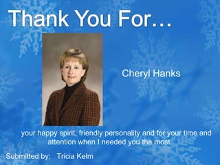 Thank You For…Cheryl Hanks   your happy spirit, friendly personality and for your time and attention when I needed you the most.Submitted by:   Tricia Kelm