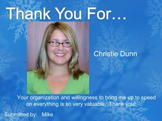 Thank You For…Christie Dunn    Your organization and willingness to bring me up to speed on everything is so very valuable.  Thank you!Submitted by:   Mike