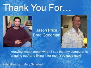 Thank You For…Jason PriceBrad Goodman        knowing what I mean when I say that my computer is "wigging out" and fixing it for me!  You guys rock!Submitted by:   Mary Schubert