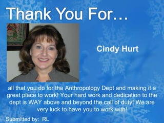 Thank You For…Cindy Hurtall that you do for the Anthropology Dept and making it a great place to work! Your hard work and dedication to the dept is WAY above and beyond the call of duty! We are very luck to have you to work with!Submitted by:  RL