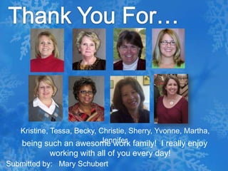 Thank You For…Kristine, Tessa, Becky, Christie, Sherry, Yvonne, Martha, Jennifer    being such an awesome work family!  I really enjoy working with all of you every day!Submitted by:   Mary Schubert