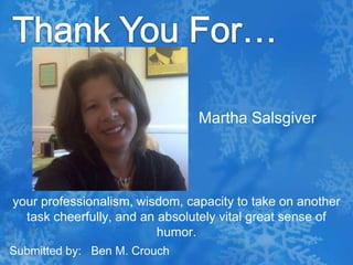 Thank You For…Martha Salsgiveryour professionalism, wisdom, capacity to take on another task cheerfully, and an absolutely vital great sense of humor.  Submitted by:   Ben M. Crouch